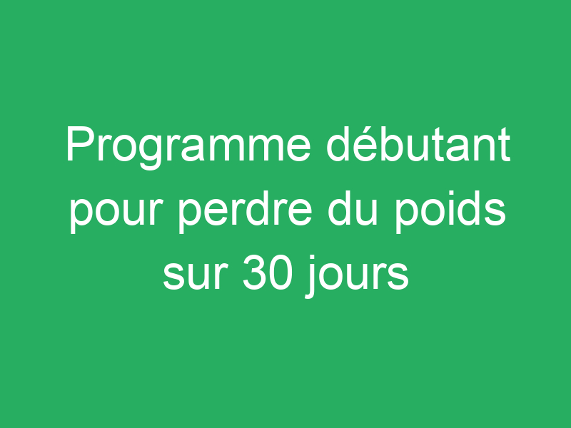 Programme Débutant Pour Perdre Du Poids Sur 30 Jours Comment Maigrir